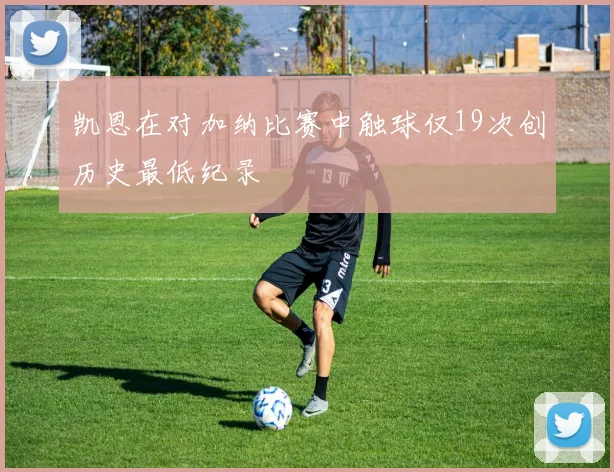 凯恩在对加纳比赛中触球仅19次创历史最低纪录