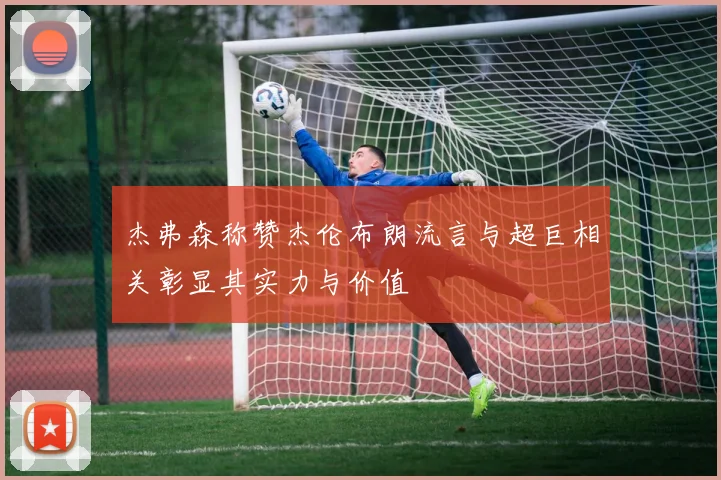 杰弗森称赞杰伦布朗流言与超巨相关彰显其实力与价值