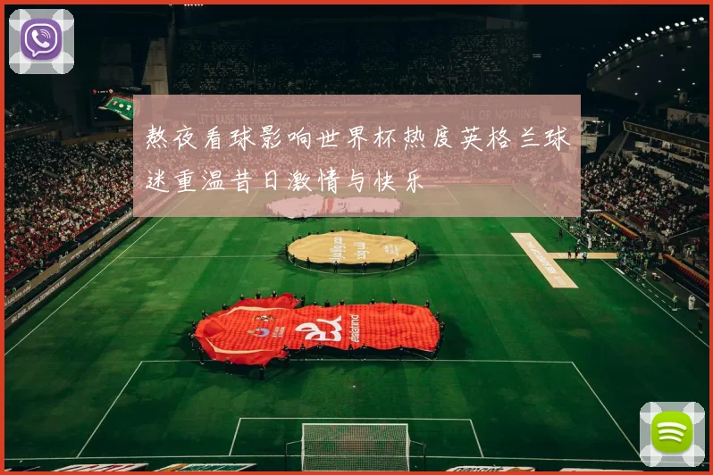 熬夜看球影响世界杯热度英格兰球迷重温昔日激情与快乐
