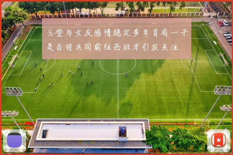 戈登与女友感情稳定多年育有一子是否将共同前往西班牙引发关注