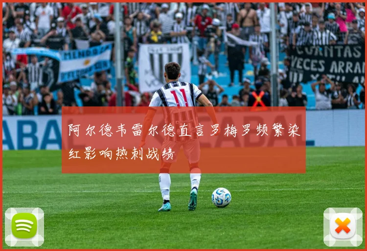 阿尔德韦雷尔德直言罗梅罗频繁染红影响热刺战绩