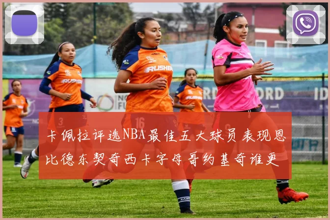 卡佩拉评选NBA最佳五大球员表现恩比德东契奇西卡字母哥约基奇谁更出色