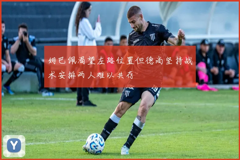 姆巴佩渴望左路位置但德尚坚持战术安排两人难以共存