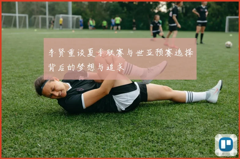 李贤重谈夏季联赛与世亚预赛选择背后的梦想与追求