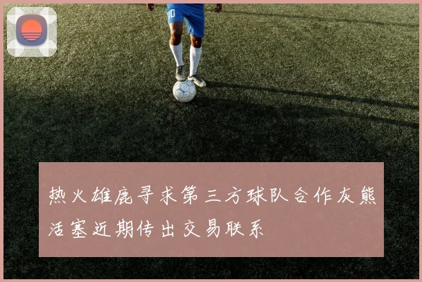 热火雄鹿寻求第三方球队合作灰熊活塞近期传出交易联系
