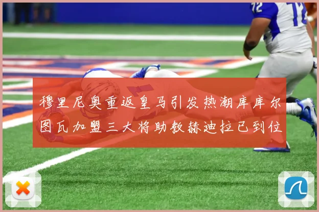 穆里尼奥重返皇马引发热潮库库尔图瓦加盟三大将助教赫迪拉已到位