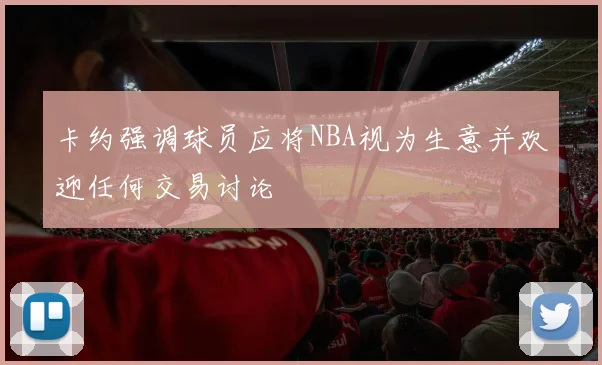卡约强调球员应将NBA视为生意并欢迎任何交易讨论
