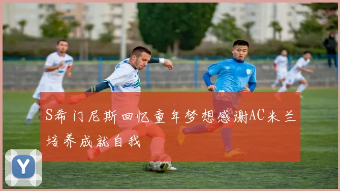 S希门尼斯回忆童年梦想感谢AC米兰培养成就自我