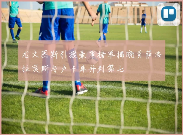 尤文图斯引援豪华榜单揭晓贡萨洛拉莫斯与卢卡库并列第七