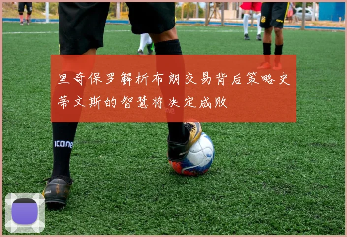 里奇保罗解析布朗交易背后策略史蒂文斯的智慧将决定成败