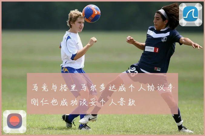 马竞与格里马尔多达成个人协议李刚仁也成功谈妥个人条款
