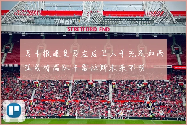 马卡报道皇马左后卫人手充足加西亚或将离队卡雷拉斯未来不明