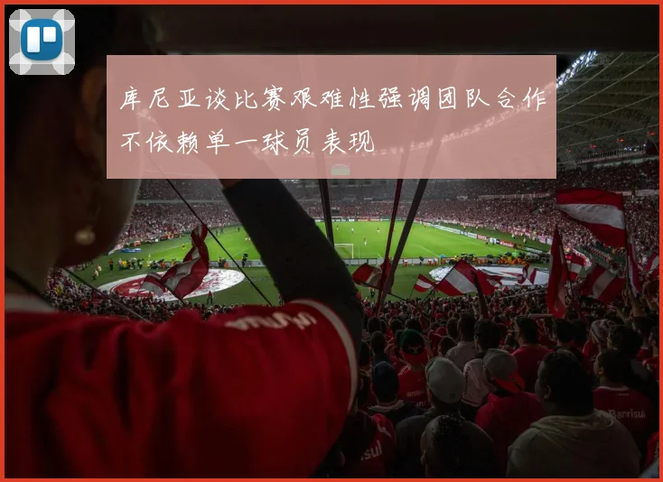 库尼亚谈比赛艰难性强调团队合作不依赖单一球员表现