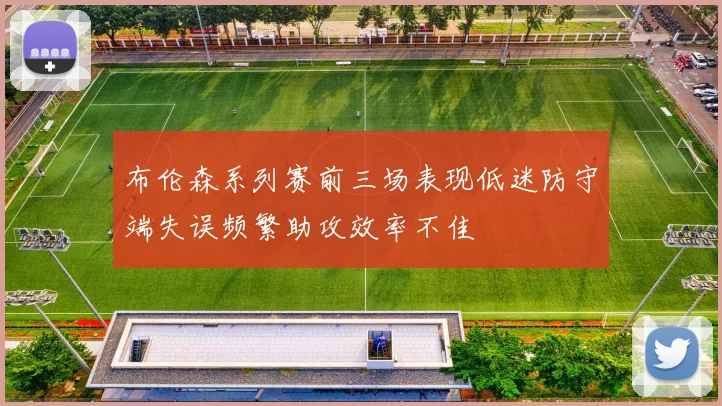 布伦森系列赛前三场表现低迷防守端失误频繁助攻效率不佳
