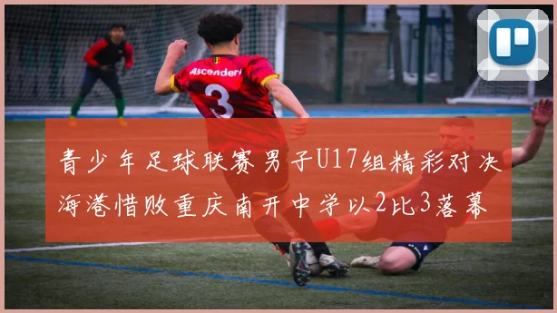 青少年足球联赛男子U17组精彩对决海港惜败重庆南开中学以2比3落幕